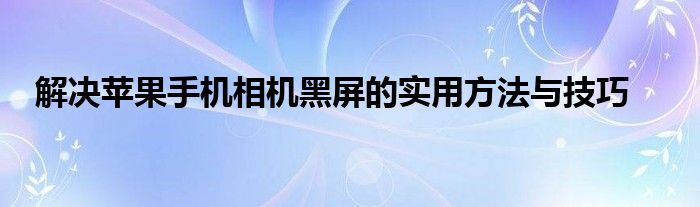 解决苹果手机相机黑屏的实用方法与技巧