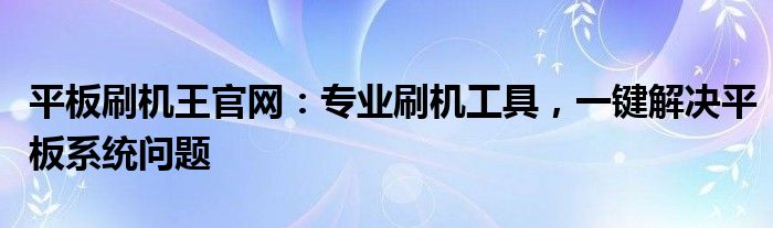 平板刷机王官网：专业刷机工具，一键解决平板系统问题