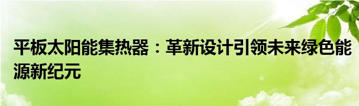 平板太阳能集热器：革新设计引领未来绿色能源新纪元