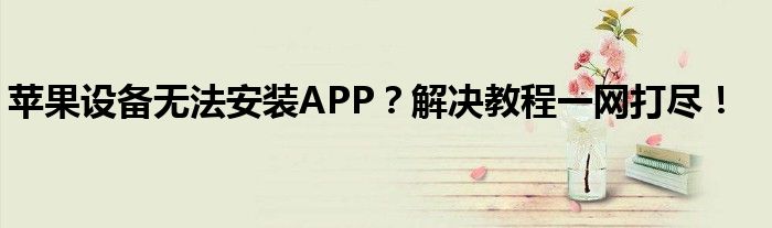 苹果设备无法安装APP？解决教程一网打尽！