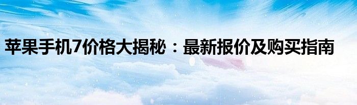 苹果手机7价格大揭秘：最新报价及购买指南