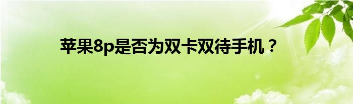 苹果8p是否为双卡双待手机？