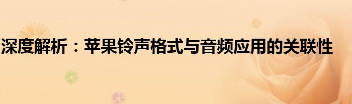 深度解析：苹果铃声格式与音频应用的关联性