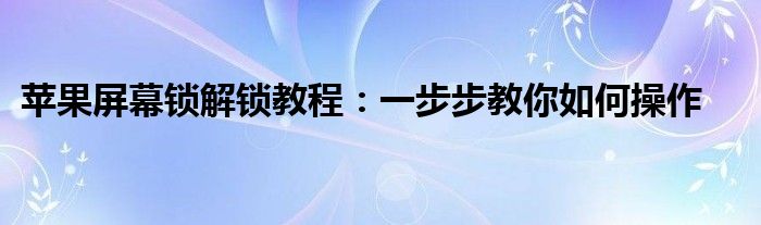 苹果屏幕锁解锁教程：一步步教你如何操作