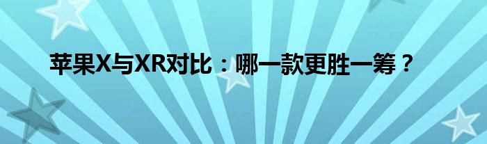 苹果X与XR对比：哪一款更胜一筹？