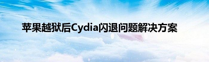 苹果越狱后Cydia闪退问题解决方案