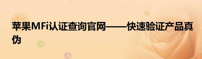 苹果MFi认证查询官网——快速验证产品真伪