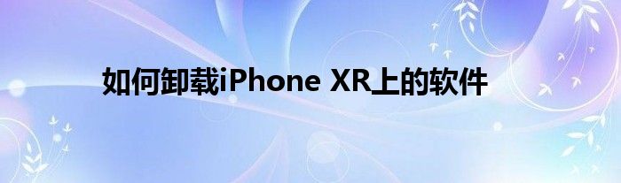 如何卸载iPhone XR上的软件