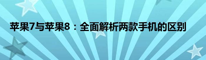 苹果7与苹果8：全面解析两款手机的区别