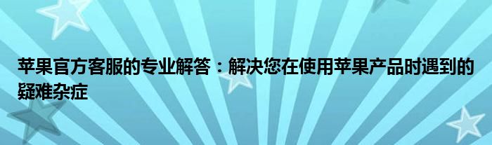 苹果官方客服的专业解答：解决您在使用苹果产品时遇到的疑难杂症