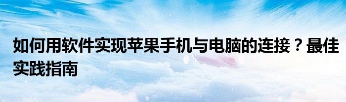 如何用软件实现苹果手机与电脑的连接？最佳实践指南