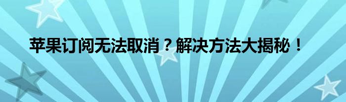 苹果订阅无法取消？解决方法大揭秘！