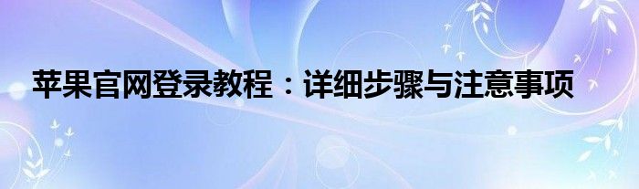 苹果官网登录教程：详细步骤与注意事项