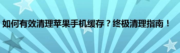 如何有效清理苹果手机缓存？终极清理指南！