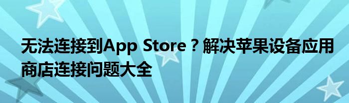 无法连接到App Store？解决苹果设备应用商店连接问题大全