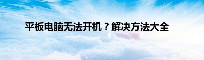 平板电脑无法开机？解决方法大全