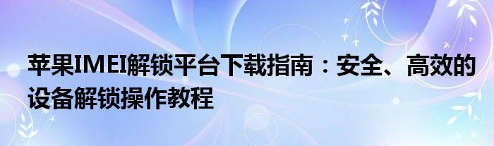 苹果IMEI解锁平台下载指南：安全、高效的设备解锁操作教程