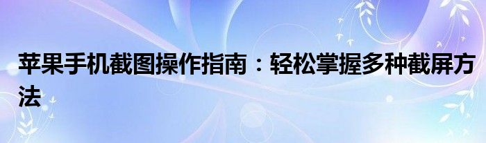 苹果手机截图操作指南：轻松掌握多种截屏方法