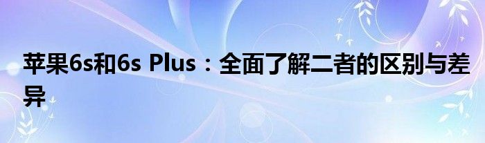 苹果6s和6s Plus：全面了解二者的区别与差异