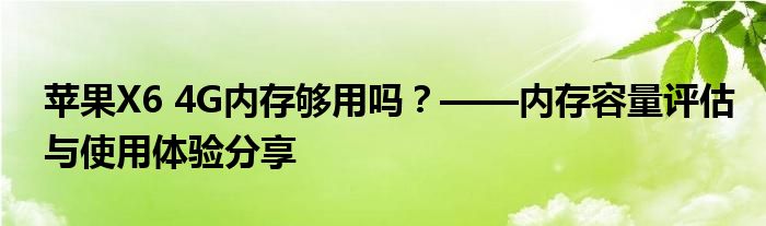 苹果X6 4G内存够用吗？——内存容量评估与使用体验分享