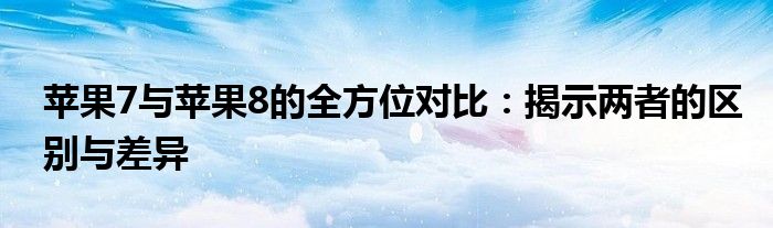 苹果7与苹果8的全方位对比：揭示两者的区别与差异