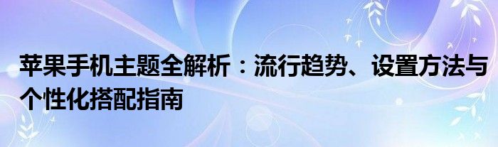 苹果手机主题全解析：流行趋势、设置方法与个性化搭配指南