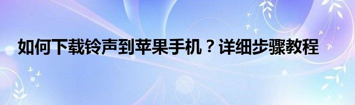 如何下载铃声到苹果手机？详细步骤教程