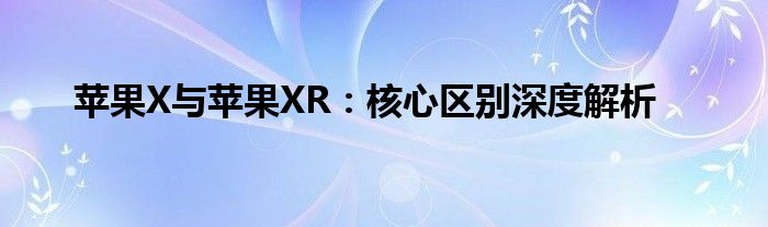 苹果X与苹果XR：核心区别深度解析