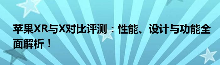 苹果XR与X对比评测：性能、设计与功能全面解析！