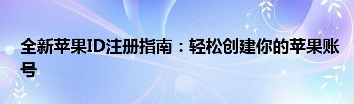 全新苹果ID注册指南：轻松创建你的苹果账号