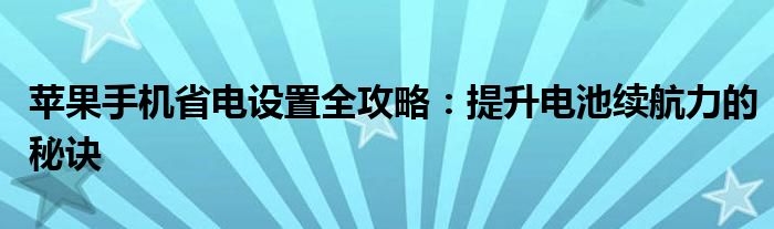 苹果手机省电设置全攻略：提升电池续航力的秘诀