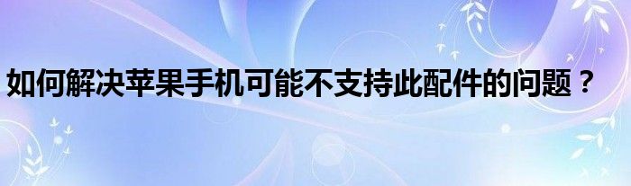 如何解决苹果手机可能不支持此配件的问题？