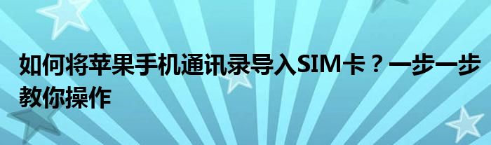 如何将苹果手机通讯录导入SIM卡？一步一步教你操作