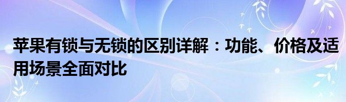 苹果有锁与无锁的区别详解：功能、价格及适用场景全面对比