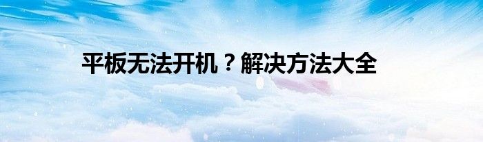 平板无法开机？解决方法大全