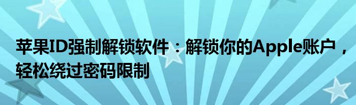 苹果ID强制解锁软件：解锁你的Apple账户，轻松绕过密码限制