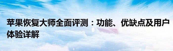 苹果恢复大师全面评测：功能、优缺点及用户体验详解