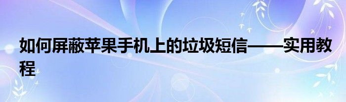 如何屏蔽苹果手机上的垃圾短信——实用教程