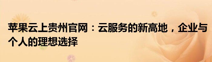 苹果云上贵州官网：云服务的新高地，企业与个人的理想选择