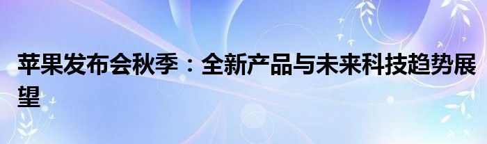 苹果发布会秋季：全新产品与未来科技趋势展望