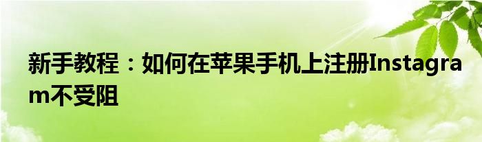 新手教程：如何在苹果手机上注册Instagram不受阻