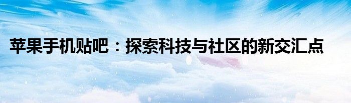 苹果手机贴吧：探索科技与社区的新交汇点