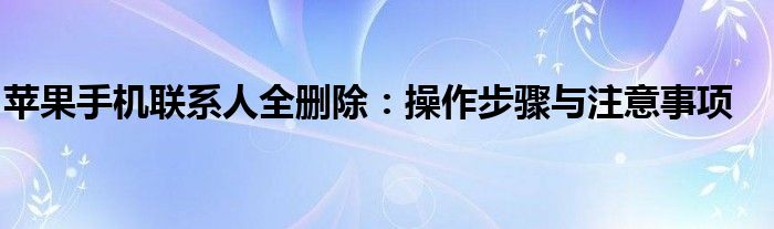 苹果手机联系人全删除：操作步骤与注意事项