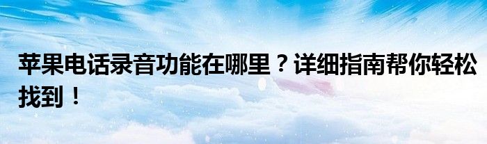 苹果电话录音功能在哪里？详细指南帮你轻松找到！