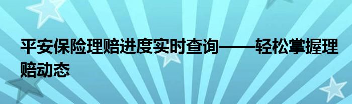 平安保险理赔进度实时查询——轻松掌握理赔动态