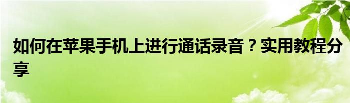 如何在苹果手机上进行通话录音？实用教程分享