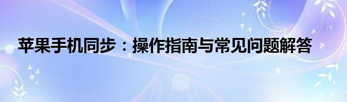 苹果手机同步：操作指南与常见问题解答