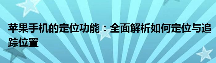 苹果手机的定位功能：全面解析如何定位与追踪位置