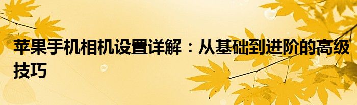 苹果手机相机设置详解：从基础到进阶的高级技巧