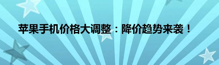 苹果手机价格大调整：降价趋势来袭！